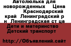  Автолюлька для новорожденных  › Цена ­ 2 100 - Краснодарский край, Ленинградский р-н, Ленинградская ст-ца Дети и материнство » Детский транспорт   